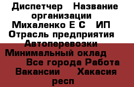 Диспетчер › Название организации ­ Михаленко Е.С., ИП › Отрасль предприятия ­ Автоперевозки › Минимальный оклад ­ 60 000 - Все города Работа » Вакансии   . Хакасия респ.